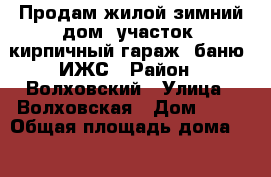 Продам жилой зимний дом, участок, кирпичный гараж, баню, ИЖС › Район ­ Волховский › Улица ­ Волховская › Дом ­ 10 › Общая площадь дома ­ 73 › Площадь участка ­ 120 › Цена ­ 1 800 000 - Ленинградская обл., Волховский р-н, Волхов г. Недвижимость » Дома, коттеджи, дачи продажа   